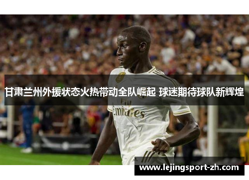 甘肃兰州外援状态火热带动全队崛起 球迷期待球队新辉煌